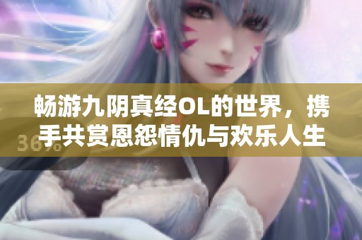 畅游九阴真经OL的世界，携手共赏恩怨情仇与欢乐人生