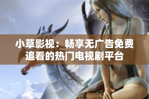 小草影视：畅享无广告免费追看的热门电视剧平台