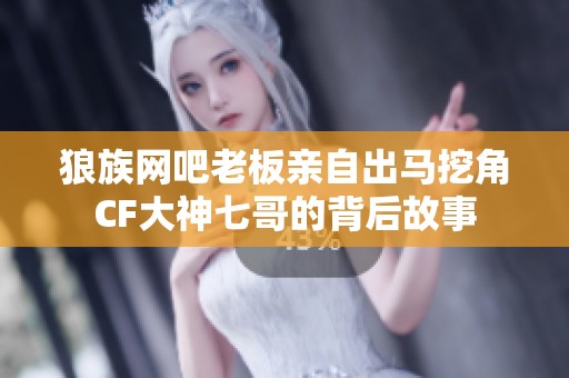 狼族网吧老板亲自出马挖角CF大神七哥的背后故事