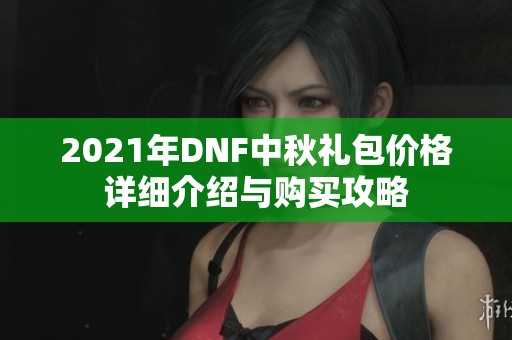 2021年DNF中秋礼包价格详细介绍与购买攻略