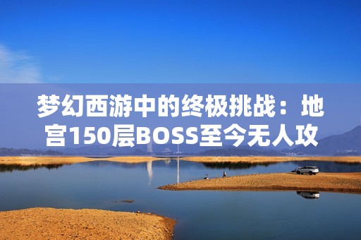 梦幻西游中的终极挑战：地宫150层BOSS至今无人攻克的传奇故事
