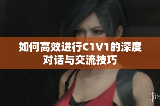 如何高效进行C1V1的深度对话与交流技巧