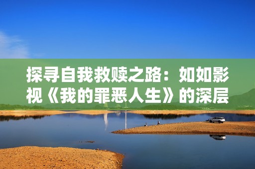 探寻自我救赎之路：如如影视《我的罪恶人生》的深层解读