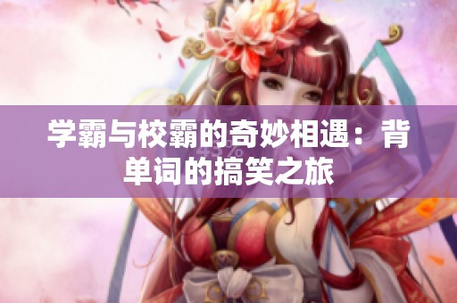 学霸与校霸的奇妙相遇：背单词的搞笑之旅