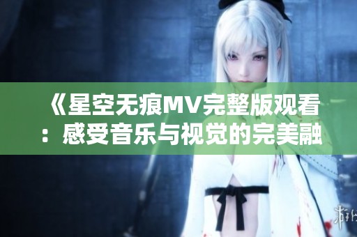 《星空无痕MV完整版观看：感受音乐与视觉的完美融合》