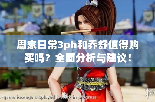 周家日常3ph和乔舒值得购买吗？全面分析与建议！