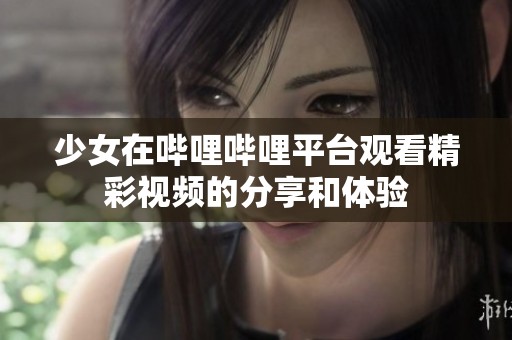少女在哔哩哔哩平台观看精彩视频的分享和体验