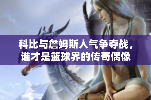 科比与詹姆斯人气争夺战，谁才是篮球界的传奇偶像