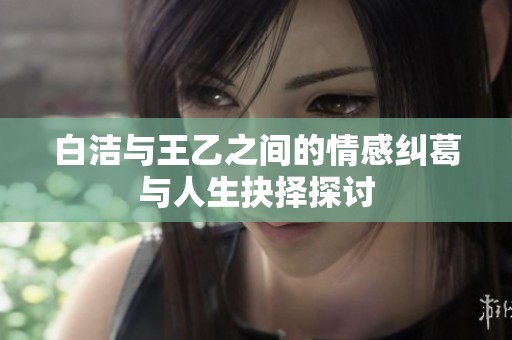 白洁与王乙之间的情感纠葛与人生抉择探讨