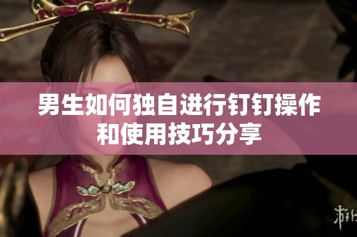 男生如何独自进行钉钉操作和使用技巧分享