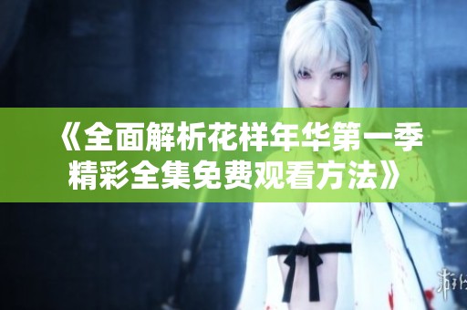 《全面解析花样年华第一季精彩全集免费观看方法》