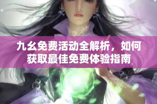 九幺免费活动全解析，如何获取最佳免费体验指南