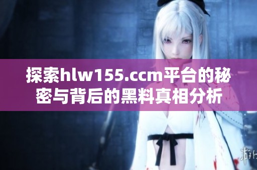 探索hlw155.ccm平台的秘密与背后的黑料真相分析