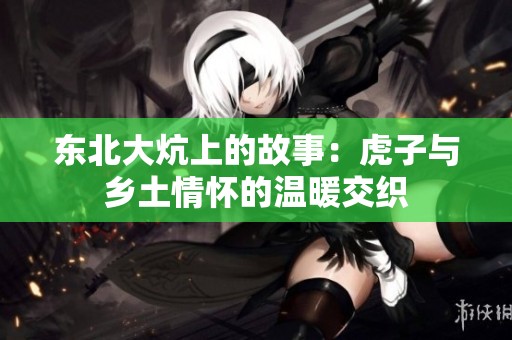 东北大炕上的故事：虎子与乡土情怀的温暖交织