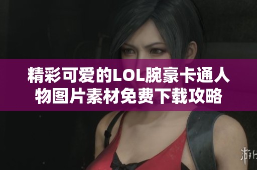 精彩可爱的LOL腕豪卡通人物图片素材免费下载攻略