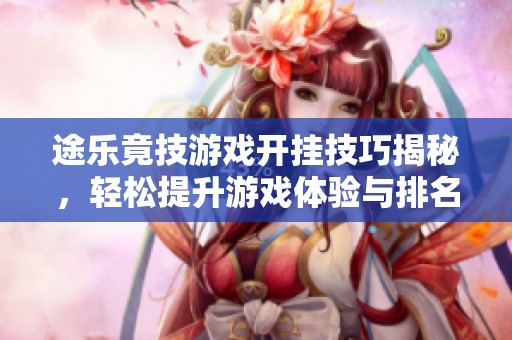 途乐竟技游戏开挂技巧揭秘，轻松提升游戏体验与排名