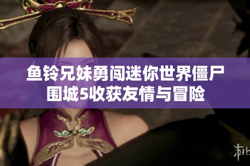 鱼铃兄妹勇闯迷你世界僵尸围城5收获友情与冒险