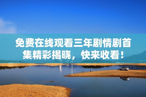 免费在线观看三年剧情剧首集精彩揭晓，快来收看！