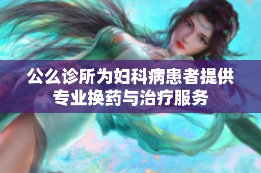 公么诊所为妇科病患者提供专业换药与治疗服务