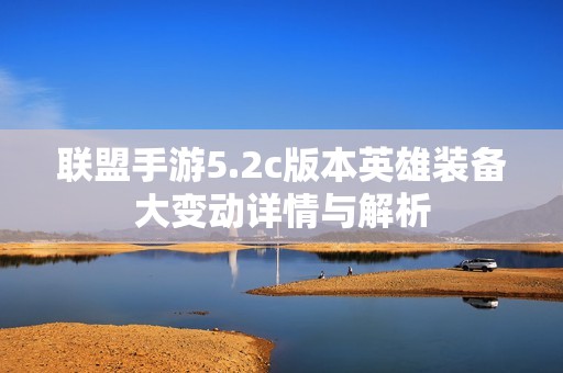 联盟手游5.2c版本英雄装备大变动详情与解析