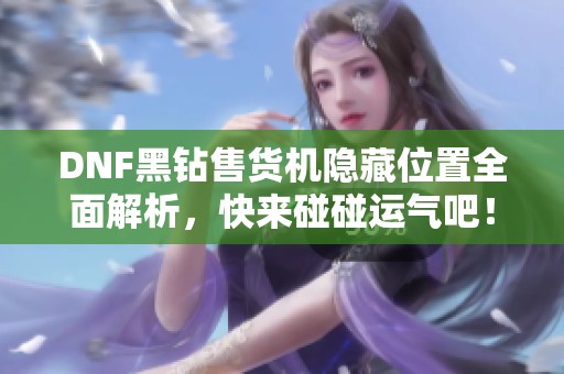 DNF黑钻售货机隐藏位置全面解析，快来碰碰运气吧！