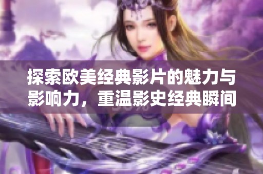 探索欧美经典影片的魅力与影响力，重温影史经典瞬间