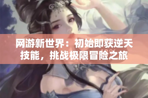 网游新世界：初始即获逆天技能，挑战极限冒险之旅