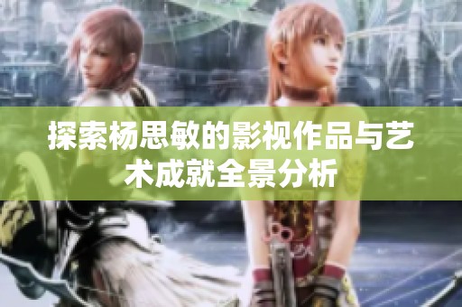 探索杨思敏的影视作品与艺术成就全景分析