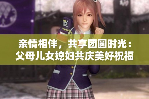 亲情相伴，共享团圆时光：父母儿女媳妇共庆美好祝福