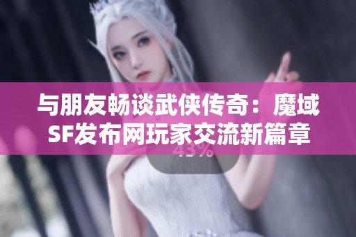 与朋友畅谈武侠传奇：魔域SF发布网玩家交流新篇章