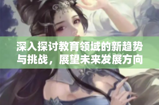 深入探讨教育领域的新趋势与挑战，展望未来发展方向