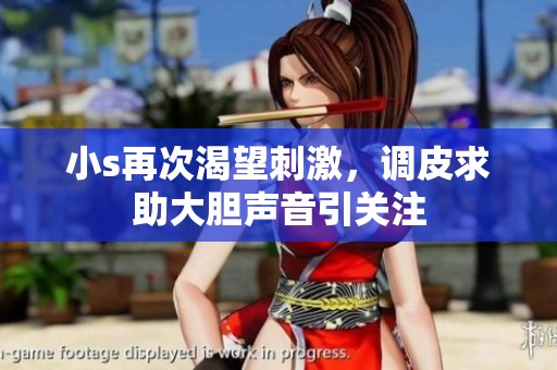 小s再次渴望刺激，调皮求助大胆声音引关注