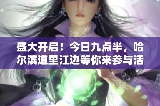 盛大开启！今日九点半，哈尔滨道里江边等你来参与活动！