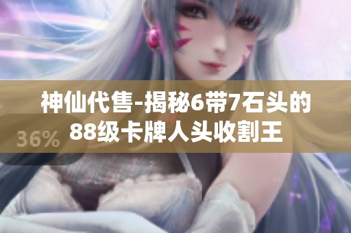 神仙代售-揭秘6带7石头的88级卡牌人头收割王