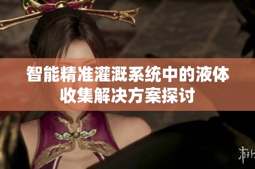 智能精准灌溉系统中的液体收集解决方案探讨