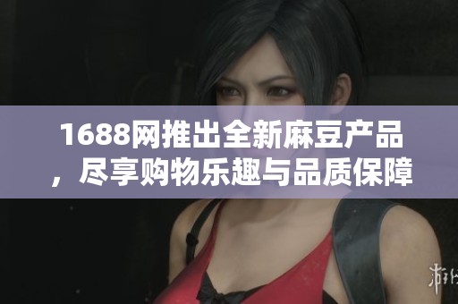 1688网推出全新麻豆产品，尽享购物乐趣与品质保障