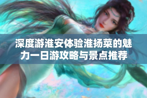 深度游淮安体验淮扬菜的魅力一日游攻略与景点推荐