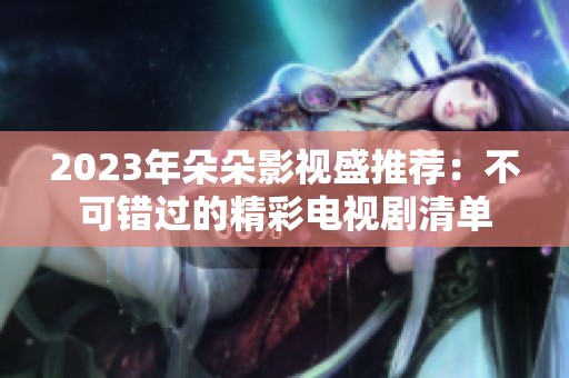 2023年朵朵影视盛推荐：不可错过的精彩电视剧清单