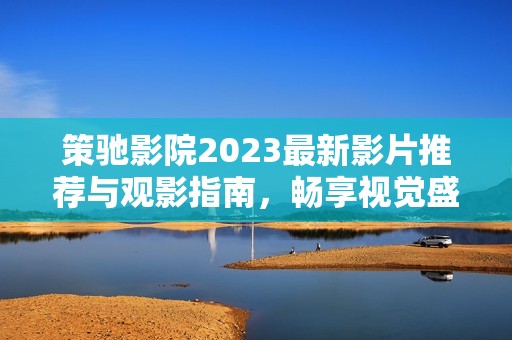 策驰影院2023最新影片推荐与观影指南，畅享视觉盛宴
