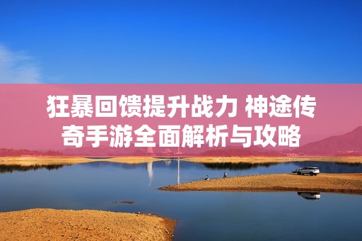 狂暴回馈提升战力 神途传奇手游全面解析与攻略