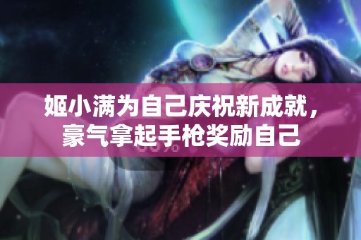 姬小满为自己庆祝新成就，豪气拿起手枪奖励自己