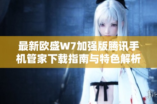 最新欧盛W7加强版腾讯手机管家下载指南与特色解析