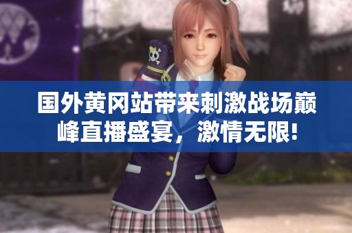 国外黄冈站带来刺激战场巅峰直播盛宴，激情无限!
