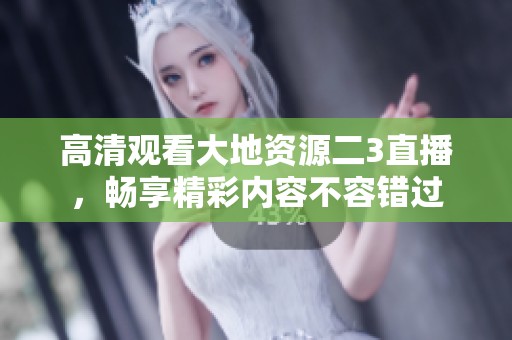 高清观看大地资源二3直播，畅享精彩内容不容错过