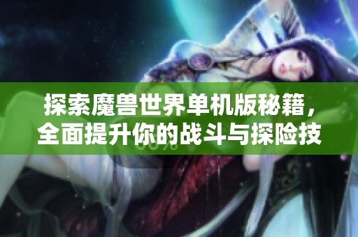 探索魔兽世界单机版秘籍，全面提升你的战斗与探险技巧