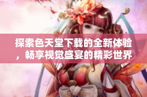 探索色天堂下载的全新体验，畅享视觉盛宴的精彩世界