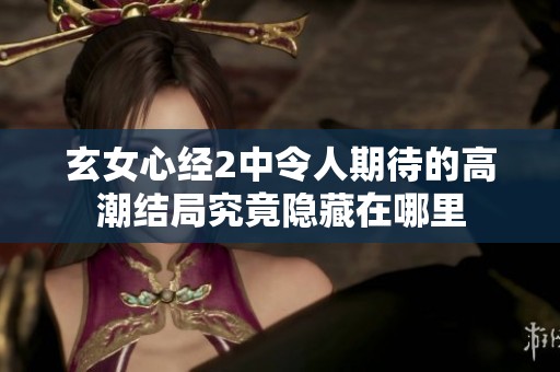 玄女心经2中令人期待的高潮结局究竟隐藏在哪里