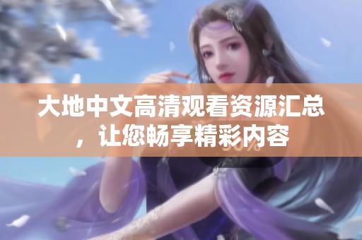 大地中文高清观看资源汇总，让您畅享精彩内容