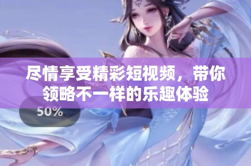 尽情享受精彩短视频，带你领略不一样的乐趣体验