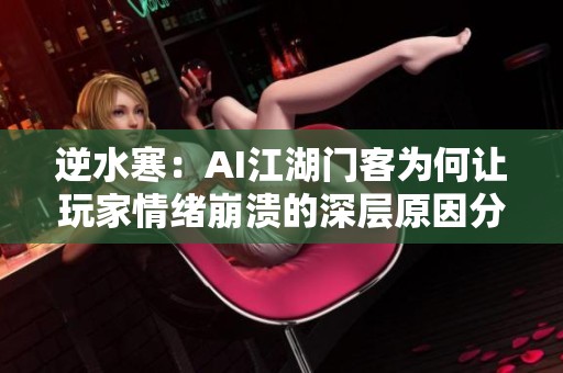 逆水寒：AI江湖门客为何让玩家情绪崩溃的深层原因分析